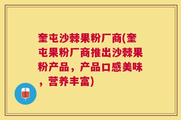 奎屯沙棘果粉厂商(奎屯果粉厂商推出沙棘果粉产品，产品口感美味，营养丰富)