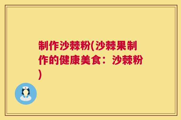 制作沙棘粉(沙棘果制作的健康美食：沙棘粉)