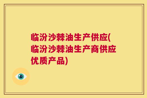 临汾沙棘油生产供应(临汾沙棘油生产商供应优质产品)