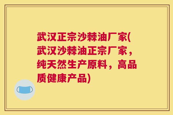 武汉正宗沙棘油厂家(武汉沙棘油正宗厂家，纯天然生产原料，高品质健康产品)