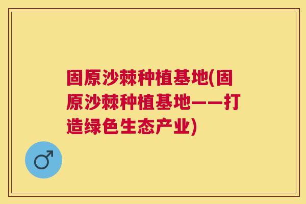 固原沙棘种植基地(固原沙棘种植基地——打造绿色生态产业)