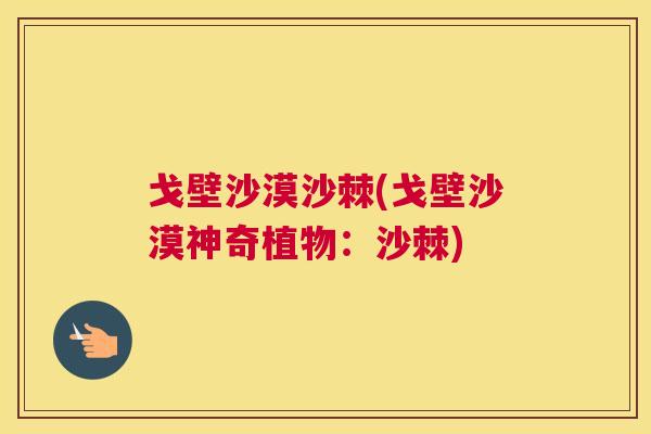 戈壁沙漠沙棘(戈壁沙漠神奇植物：沙棘)