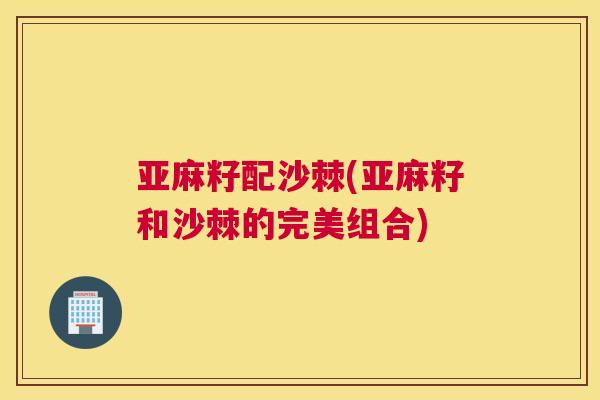 亚麻籽配沙棘(亚麻籽和沙棘的完美组合)