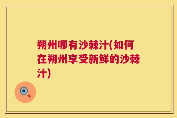 朔州哪有沙棘汁(如何在朔州享受新鲜的沙棘汁)