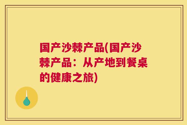 国产沙棘产品(国产沙棘产品：从产地到餐桌的健康之旅)