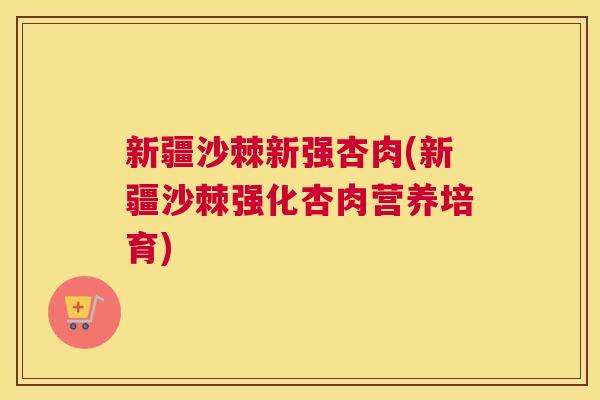 新疆沙棘新强杏肉(新疆沙棘强化杏肉营养培育)