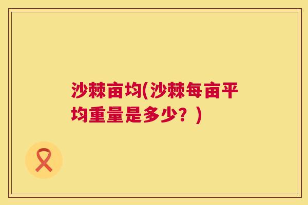 沙棘亩均(沙棘每亩平均重量是多少?)