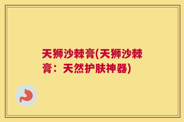 天狮沙棘膏(天狮沙棘膏：天然护肤神器)