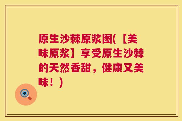 原生沙棘原浆图(【美味原浆】享受原生沙棘的天然香甜，健康又美味！)