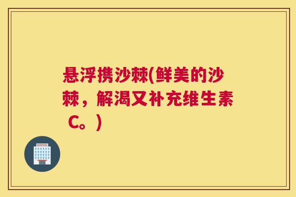 悬浮携沙棘(鲜美的沙棘，解渴又补充维生素 C。)