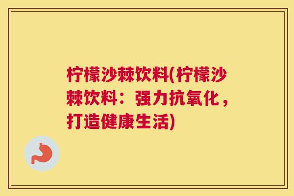 柠檬沙棘饮料(柠檬沙棘饮料：强力抗氧化，打造健康生活)