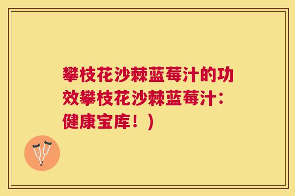 攀枝花沙棘蓝莓汁的功效攀枝花沙棘蓝莓汁：健康宝库！)