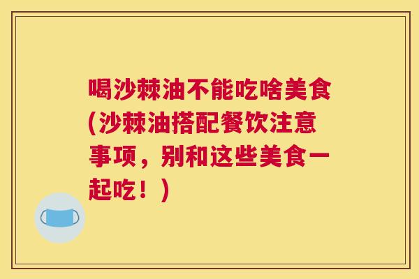 喝沙棘油不能吃啥美食(沙棘油搭配餐饮注意事项，别和这些美食一起吃！)