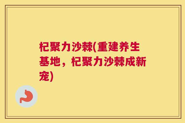杞聚力沙棘(重建养生基地,杞聚力沙棘成新宠)