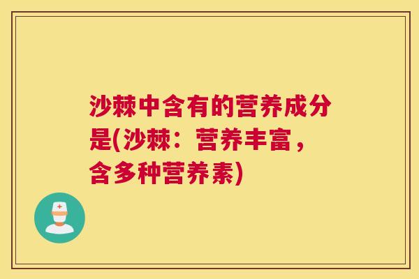沙棘中含有的营养成分是(沙棘：营养丰富，含多种营养素)
