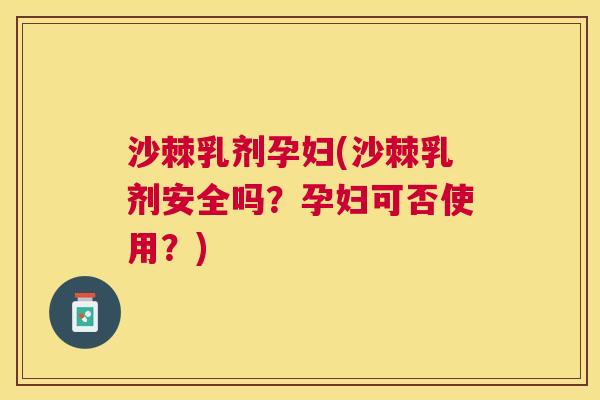 沙棘乳剂孕妇(沙棘乳剂安全吗？孕妇可否使用？)