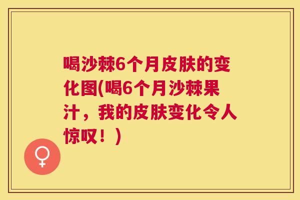 喝沙棘6个月皮肤的变化图(喝6个月沙棘果汁，我的皮肤变化令人惊叹！)