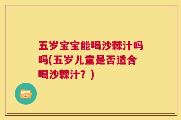 五岁宝宝能喝沙棘汁吗吗(五岁儿童是否适合喝沙棘汁?) 五岁宝宝能喝沙棘汁吗吗(五岁儿童是否适合喝沙棘汁?)
