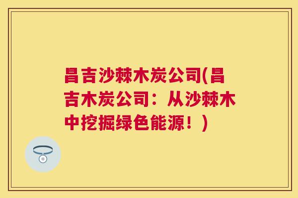 昌吉沙棘木炭公司(昌吉木炭公司：从沙棘木中挖掘绿色能源！)