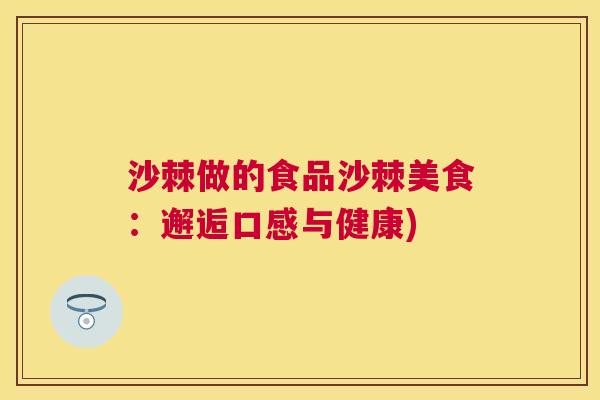 沙棘做的食品沙棘美食：邂逅口感与健康)