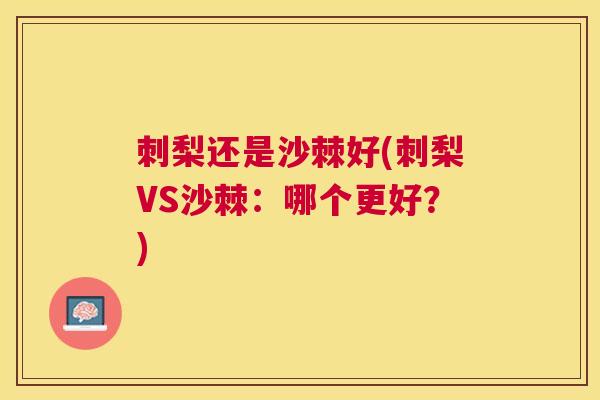 刺梨还是沙棘好(刺梨VS沙棘：哪个更好？)