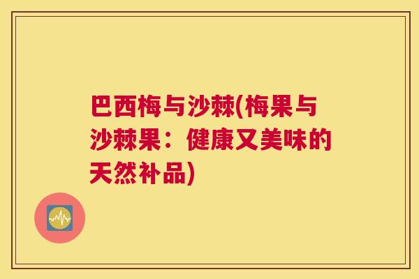 巴西梅与沙棘(梅果与沙棘果:健康又美味的天然补品)