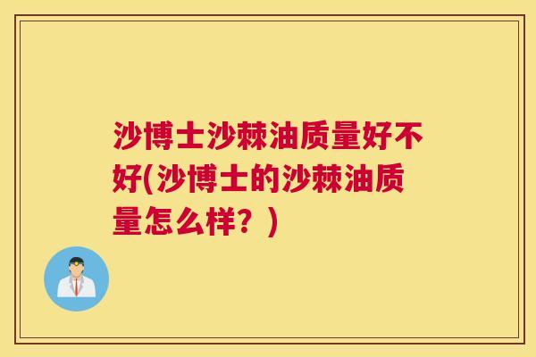 沙博士沙棘油质量好不好(沙博士的沙棘油质量怎么样?) 沙博士沙棘油质量好不好(沙博士的沙棘油质量怎么样?)