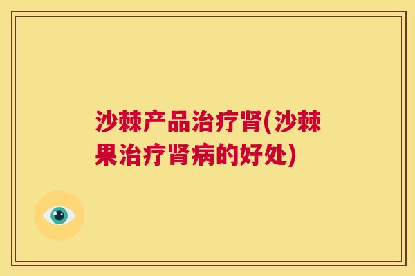 沙棘产品治疗肾(沙棘果治疗肾病的好处)