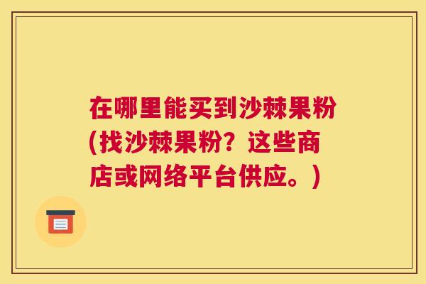 在哪里能买到沙棘果粉(找沙棘果粉？这些商店或网络平台供应。)
