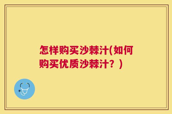 怎样购买沙棘汁(如何购买优质沙棘汁？)