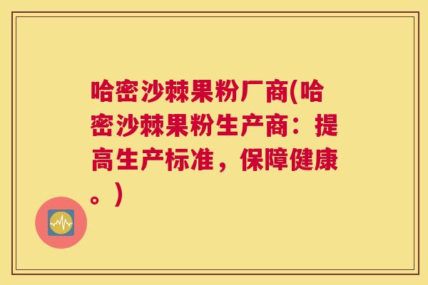 哈密沙棘果粉厂商(哈密沙棘果粉生产商：提高生产标准，保障健康。)