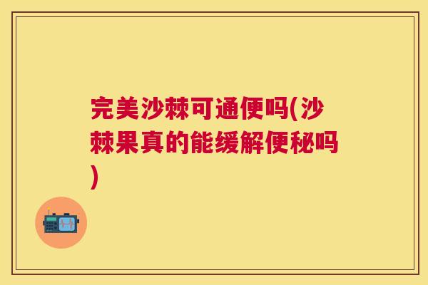 完美沙棘可通便吗(沙棘果真的能缓解便秘吗)