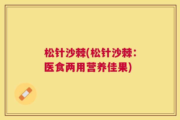 松针沙棘(松针沙棘：医食两用营养佳果)