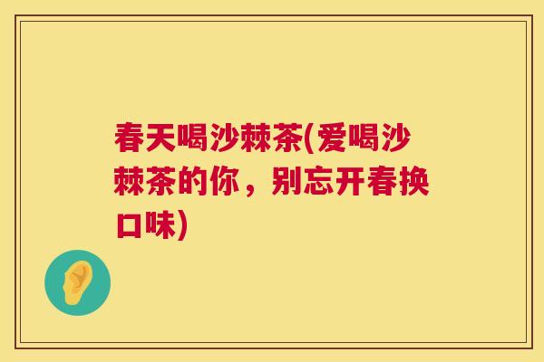 春天喝沙棘茶(爱喝沙棘茶的你,别忘开春换口味)