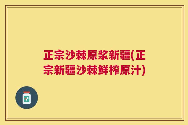 正宗沙棘原浆新疆(正宗新疆沙棘鲜榨原汁)