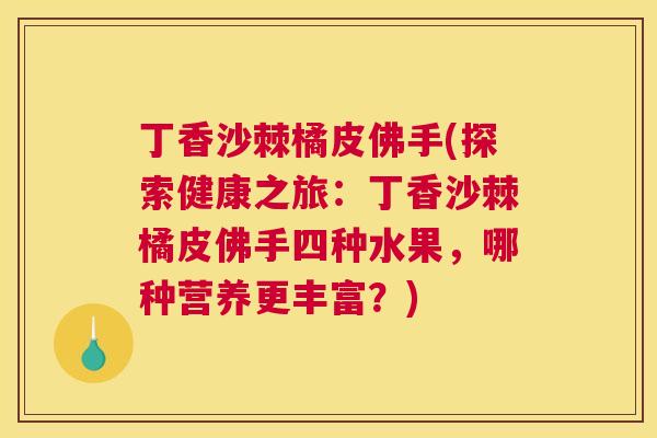 丁香沙棘橘皮佛手(探索健康之旅：丁香沙棘橘皮佛手四种水果，哪种营养更丰富？)
