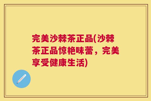 完美沙棘茶正品(沙棘茶正品惊艳味蕾,完美享受健康生活) 完美沙棘茶正品(沙棘茶正品惊艳味蕾,完美享受健康生活)