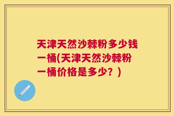 天津天然沙棘粉多少钱一桶(天津天然沙棘粉一桶价格是多少？)