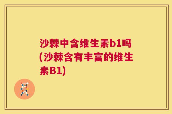 沙棘中含维生素b1吗(沙棘含有丰富的维生素B1)