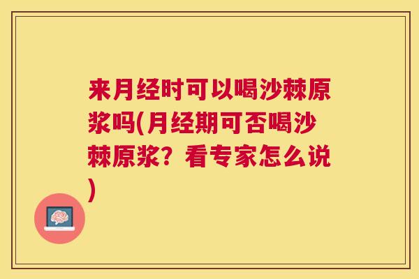 来月经时可以喝沙棘原浆吗(月经期可否喝沙棘原浆？看专家怎么说)
