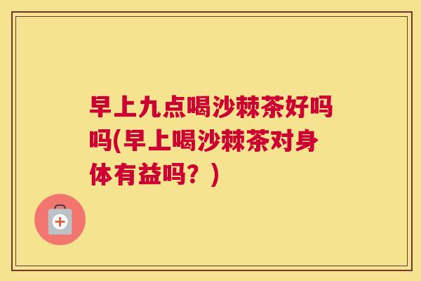 早上九点喝沙棘茶好吗吗(早上喝沙棘茶对身体有益吗？)