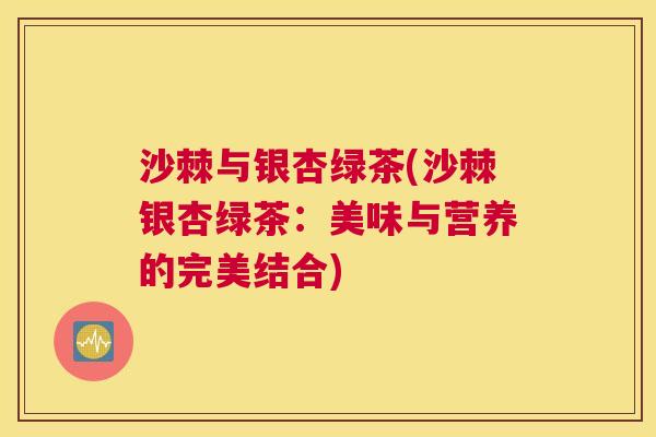 沙棘与银杏绿茶(沙棘银杏绿茶：美味与营养的完美结合)