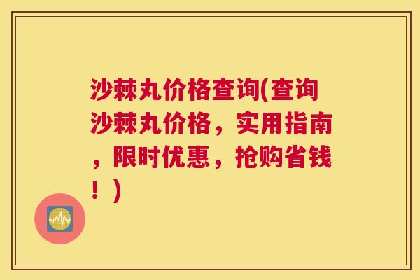 沙棘丸价格查询(查询沙棘丸价格，实用指南，限时优惠，抢购省钱！)