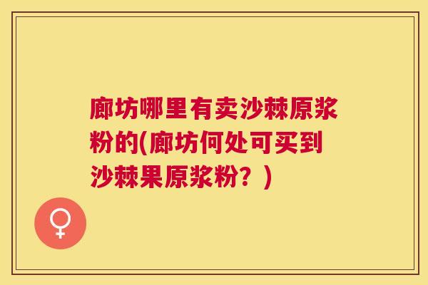 廊坊哪里有卖沙棘原浆粉的(廊坊何处可买到沙棘果原浆粉?) 廊坊哪里有卖沙棘原浆粉的(廊坊何处可买到沙棘果原浆粉?)