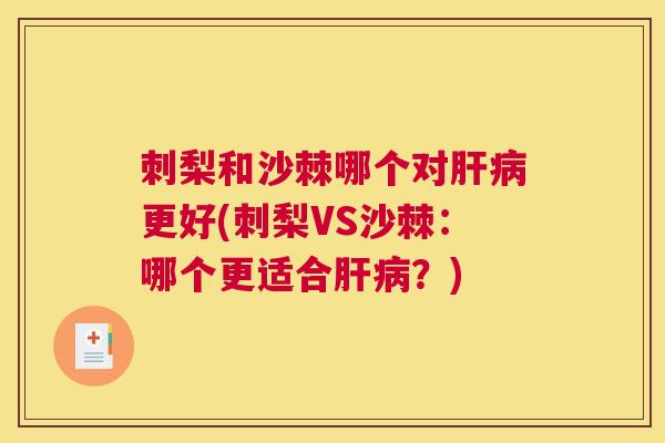 刺梨和沙棘哪个对肝病更好(刺梨VS沙棘:哪个更适合肝病?)
