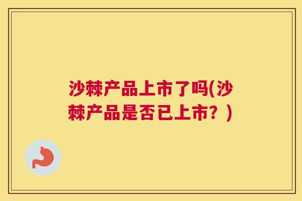 沙棘产品上市了吗(沙棘产品是否已上市？)