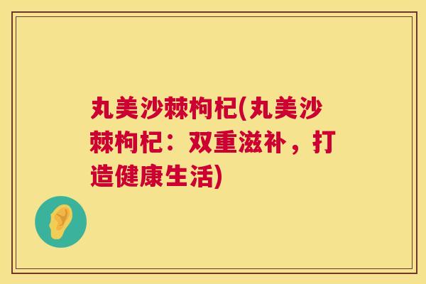 丸美沙棘枸杞(丸美沙棘枸杞：双重滋补，打造健康生活)