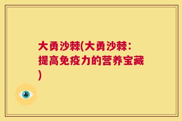 大勇沙棘(大勇沙棘:提高免疫力的营养宝藏)