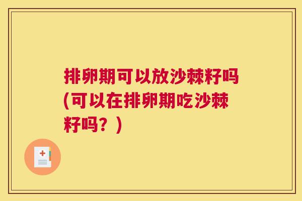 排卵期可以放沙棘籽吗(可以在排卵期吃沙棘籽吗？)