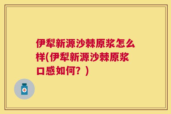 伊犁新源沙棘原浆怎么样(伊犁新源沙棘原浆口感如何？)